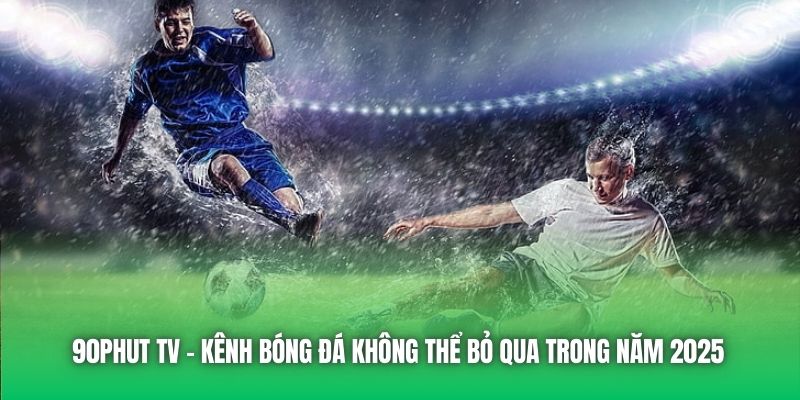 90Phut TV | Kênh Bóng Đá Không Thể Bỏ Qua Trong Năm 2025